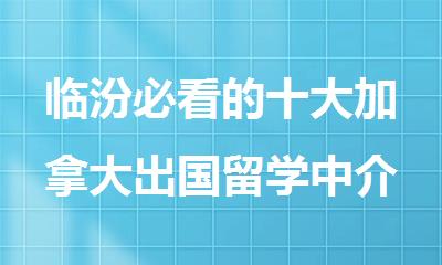 临汾必看的十大加拿大出国留学中介