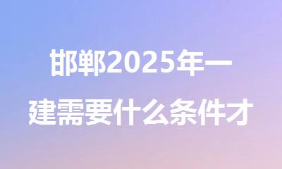邯郸2025年一建需要什么条件才能考