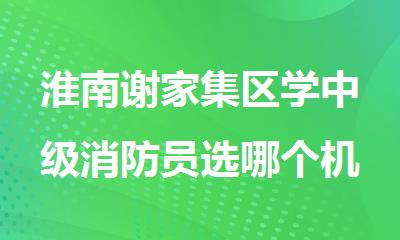 淮南谢家集区学中级消防员选哪个机构好名单排名公布