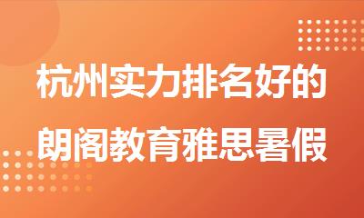 杭州实力排名好的朗阁教育雅思暑假封闭学习营名单榜首盘点