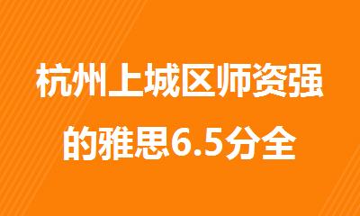 杭州上城区师资强的雅思6.5分全程班培训机构精选名单榜首一览