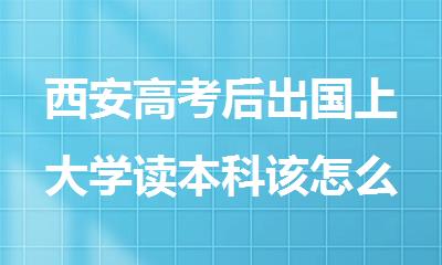 西安高考后出国上大学读本科该怎么申请办理