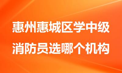 惠州惠城区学中级消防员选哪个机构好名单排名公布