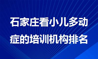 石家庄看小儿多动症的培训机构排名榜单