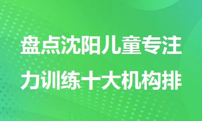 盘点沈阳儿童专注力训练十大机构排名新鲜出炉