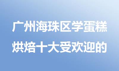 广州海珠区学蛋糕烘焙十大受欢迎的学校名单榜首一览