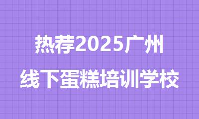 热荐2025广州线下蛋糕培训学校推荐名单榜首一览