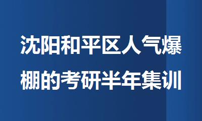 沈阳和平区人气爆棚的考研半年集训辅导机构名单汇总一览