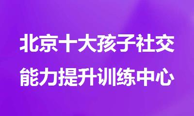 北京十大孩子社交能力提升训练中心排名热选名单