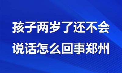 孩子两岁了还不会说话怎么回事郑州发布