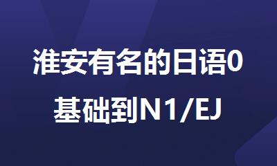 淮安有名的日语0基础到N1/EJU线下培训机构排行榜名单出炉