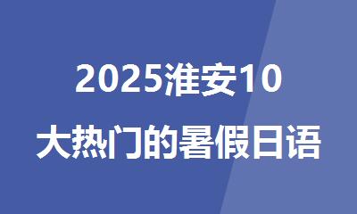 2025淮安10大热门的暑假日语全日制班培训机构名单榜首排名一览