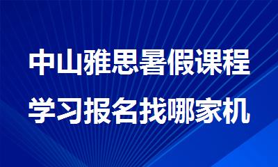 中山雅思暑假课程学习报名找哪家机构好精选名单榜首一览