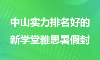 中山实力排名好的新学堂雅思暑假封闭学习营名单榜首盘点