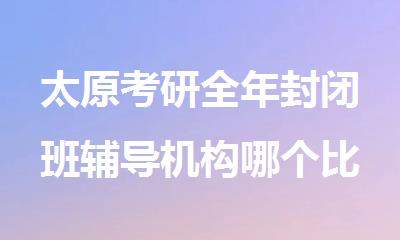 太原考研全年封闭班辅导机构哪个比较好
