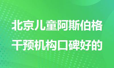 北京儿童阿斯伯格干预机构口碑好的机构新鲜出炉