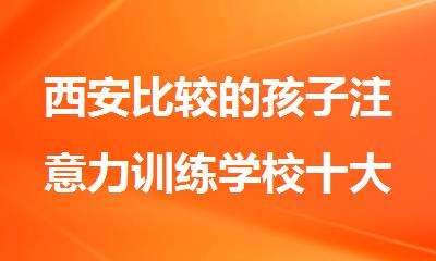 西安比较的孩子注意力训练学校十大排名出炉