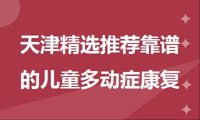 天津精选推荐靠谱的儿童多动症康复训练机构公布
