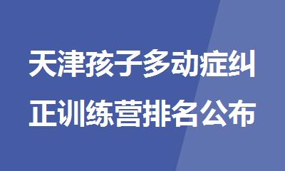 天津孩子多动症纠正训练营排名公布