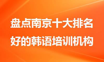 盘点南京十大排名好的韩语培训机构TOP10靠谱推荐名单公布