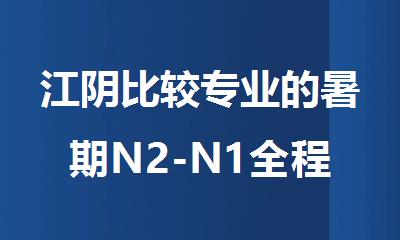 江阴比较专业的暑期N2-N1全程班培训机构有哪些推荐名单公布