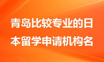 青岛比较专业的日本留学申请机构名单新鲜出炉