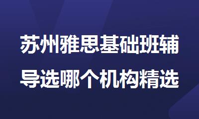 苏州雅思基础班辅导选哪个机构精选排行榜名单出炉