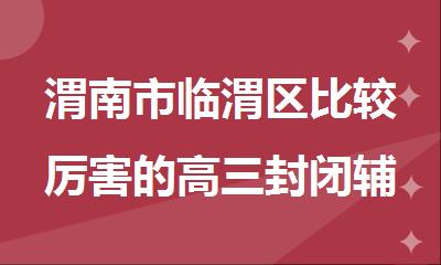 渭南市临渭区比较厉害的高三封闭辅导班