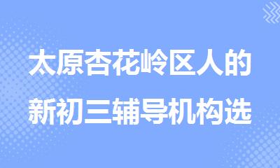 太原杏花岭区人的新初三辅导机构选择哪家好