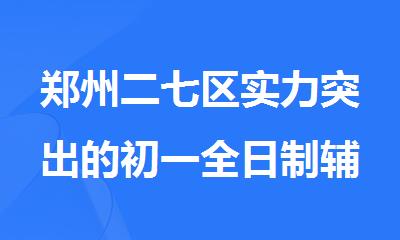 郑州二七区实力突出的初一全日制辅导中心