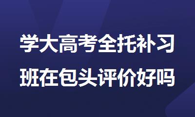 学大高考全托补习班在包头评价好吗