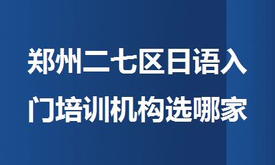 郑州二七区日语入门培训机构选哪家好