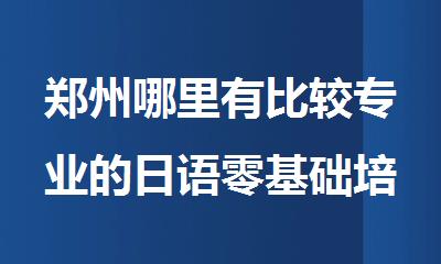 郑州哪里有比较专业的日语零基础培训机构