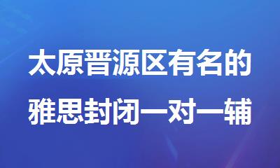 太原晋源区有名的雅思封闭一对一辅导机构