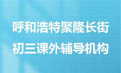 呼和浩特聚隆长街初三课外辅导机构哪家口碑好