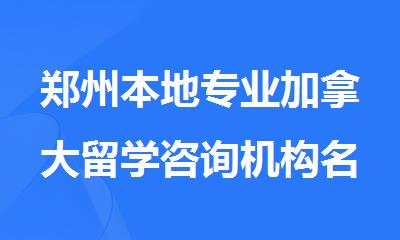 郑州本地专业加拿大留学咨询机构名单全新汇总
