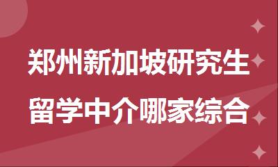 郑州新加坡研究生留学中介哪家综合实力强