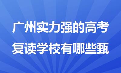 广州实力强的高考复读学校有哪些甄选名单榜一览