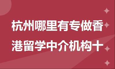 杭州哪里有专做香港留学中介机构十大名单盘点一览