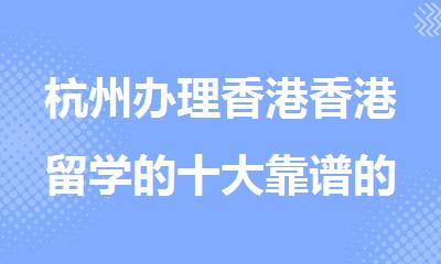 杭州办理香港香港留学的十大靠谱的中介机构名单介绍