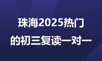 珠海2025热门的初三复读一对一学习辅导机构精选名单榜首汇总