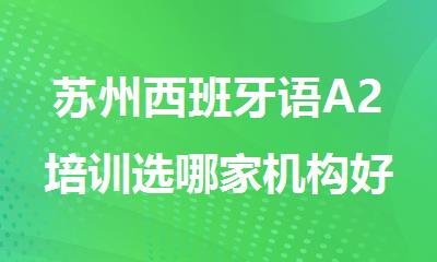 苏州西班牙语A2培训选哪家机构好精选十大排行榜名单出炉