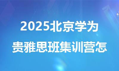2025北京学为贵雅思班集训营怎么样既专业又可靠