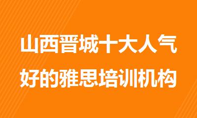 山西晋城十大人气好的雅思培训机构一览公布