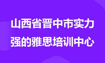山西省晋中市实力强的雅思培训中心排名推荐