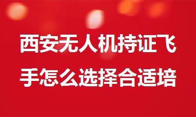 西安无人机持证飞手怎么选择合适培训机构