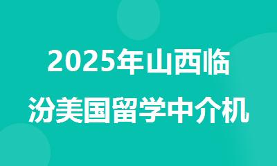 2025年山西临汾美国留学中介机构推荐名单汇总