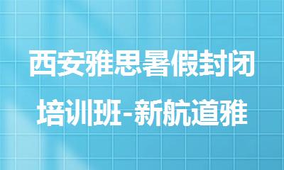 西安雅思暑假封闭培训班-新航道雅思