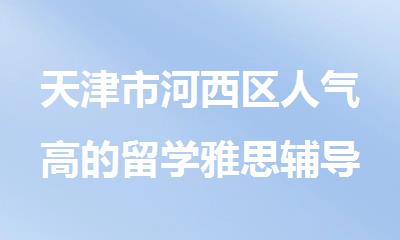 天津市河西区人气高的留学雅思辅导机构排名情况汇总