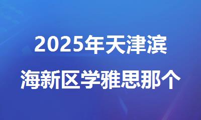2025年天津滨海新区学雅思那个培训机构好排名